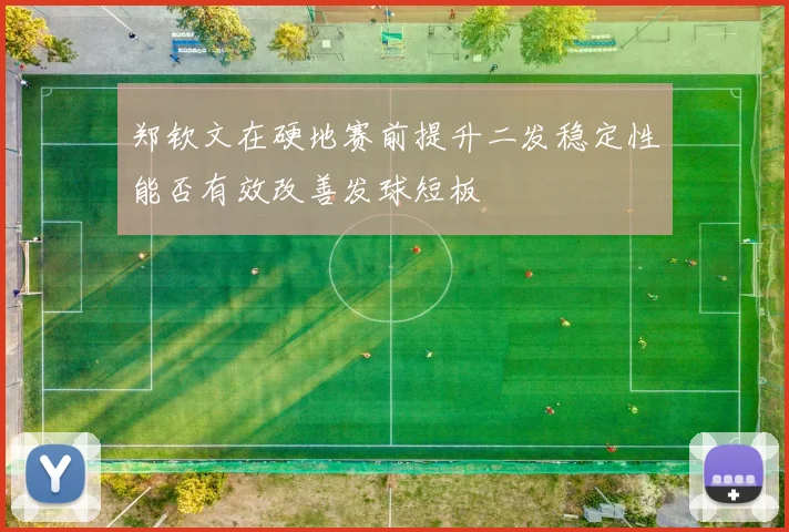 郑钦文在硬地赛前提升二发稳定性能否有效改善发球短板