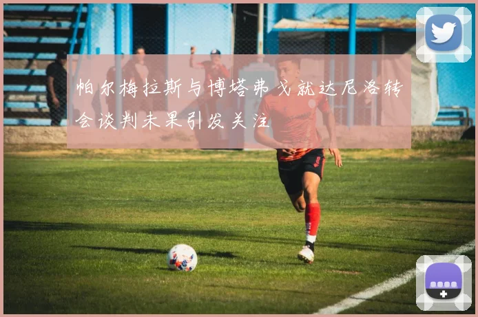 帕尔梅拉斯与博塔弗戈就达尼洛转会谈判未果引发关注