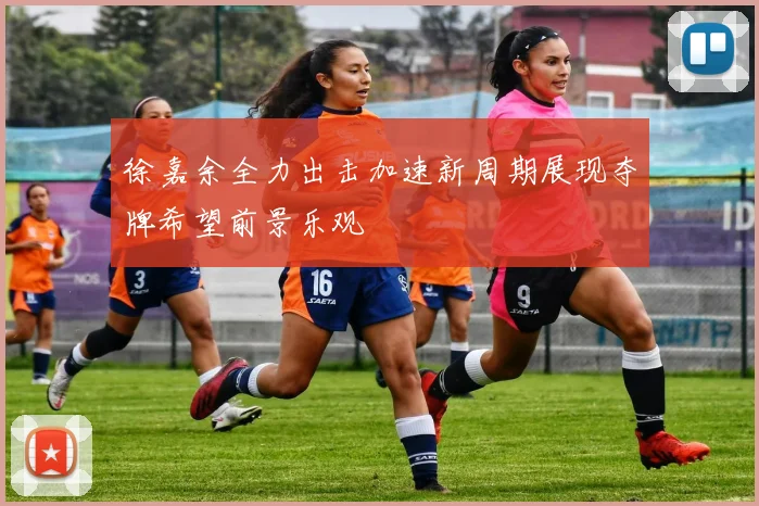 徐嘉余全力出击加速新周期展现夺牌希望前景乐观