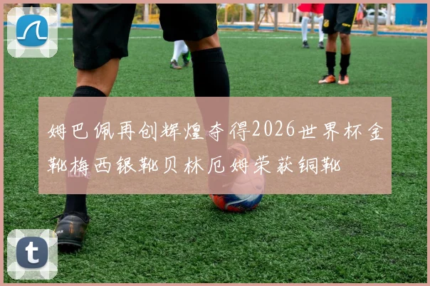 姆巴佩再创辉煌夺得2026世界杯金靴梅西银靴贝林厄姆荣获铜靴