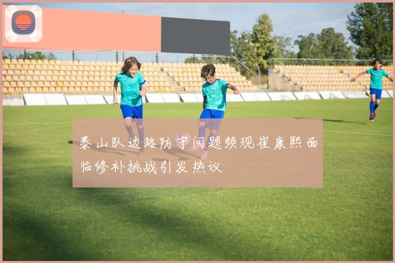 泰山队边路防守问题频现崔康熙面临修补挑战引发热议
