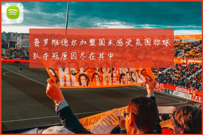 普罗维德尔加盟国米感受氛围称球队夺冠原因尽在其中