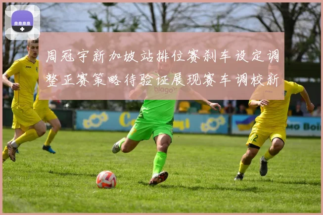 周冠宇新加坡站排位赛刹车设定调整正赛策略待验证展现赛车调校新思路