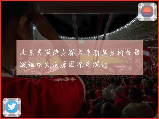 北京男篮热身赛末节崩盘分析陈盈骏组织失误原因深度探讨