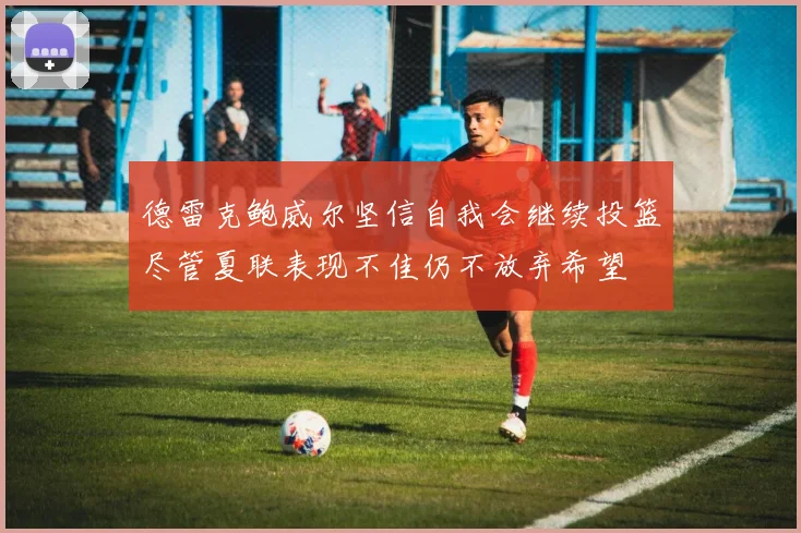 德雷克鲍威尔坚信自我会继续投篮尽管夏联表现不佳仍不放弃希望