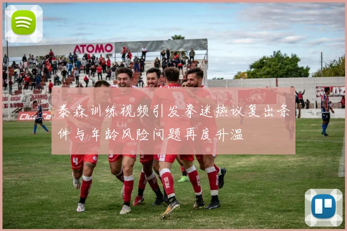 泰森训练视频引发拳迷热议复出条件与年龄风险问题再度升温