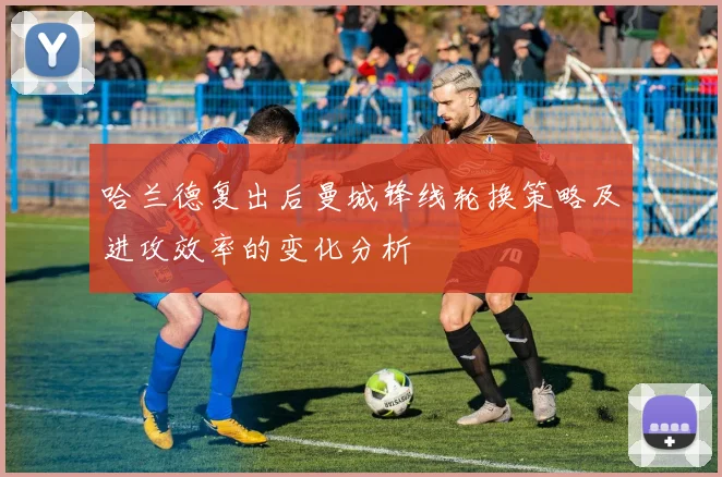 哈兰德复出后曼城锋线轮换策略及进攻效率的变化分析