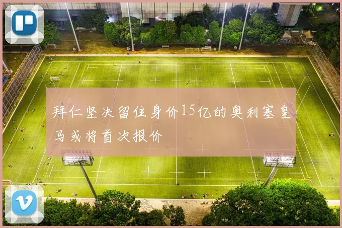 拜仁坚决留住身价15亿的奥利塞皇马或将首次报价