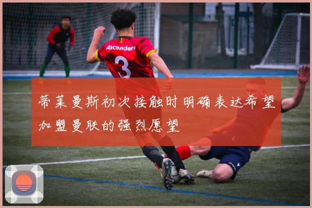 蒂莱曼斯初次接触时明确表达希望加盟曼联的强烈愿望