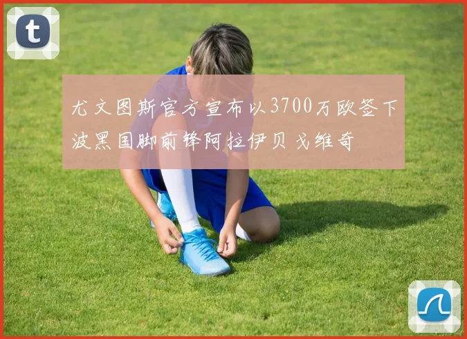 尤文图斯官方宣布以3700万欧签下波黑国脚前锋阿拉伊贝戈维奇